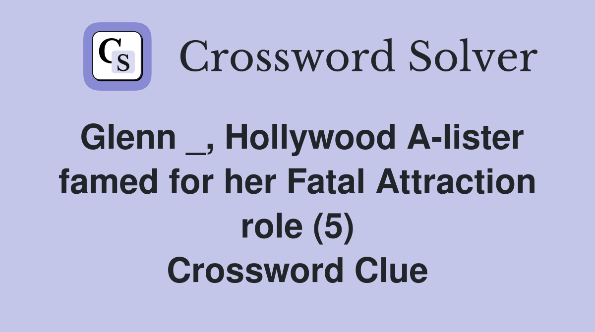 Glenn _, Hollywood A-Iister famed for her Fatal Attraction role (5) Crossword Clue