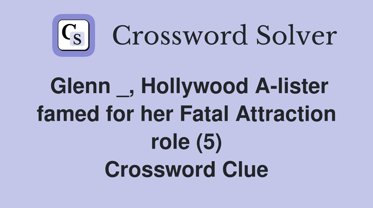 Glenn _, Hollywood A-lister famed for her Fatal Attraction role (5) Crossword Clue