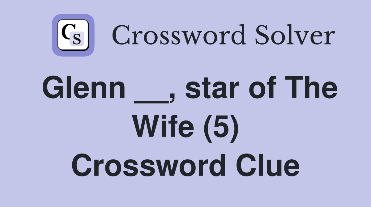 Glenn __, star of The Wife (5) Crossword Clue