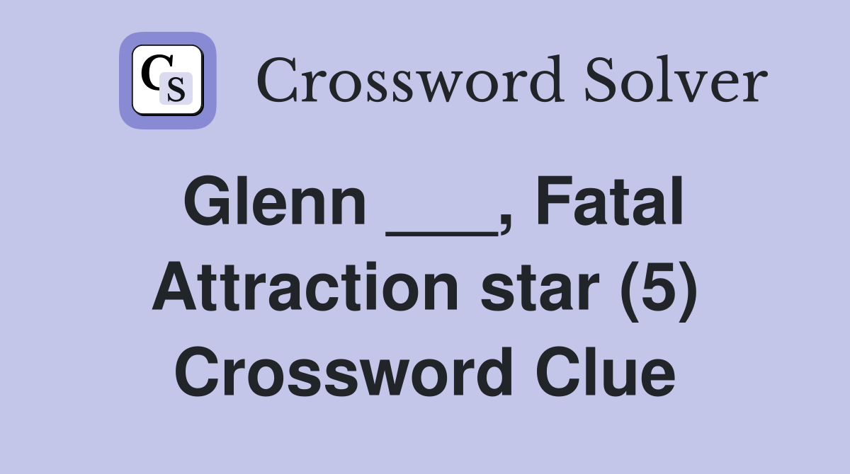 Glenn ___, Fatal Attraction star (5) Crossword Clue
