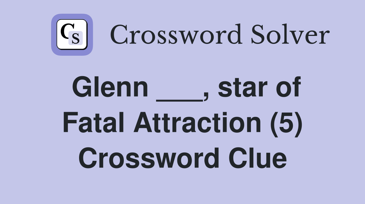 Glenn ___, star of Fatal Attraction (5) Crossword Clue