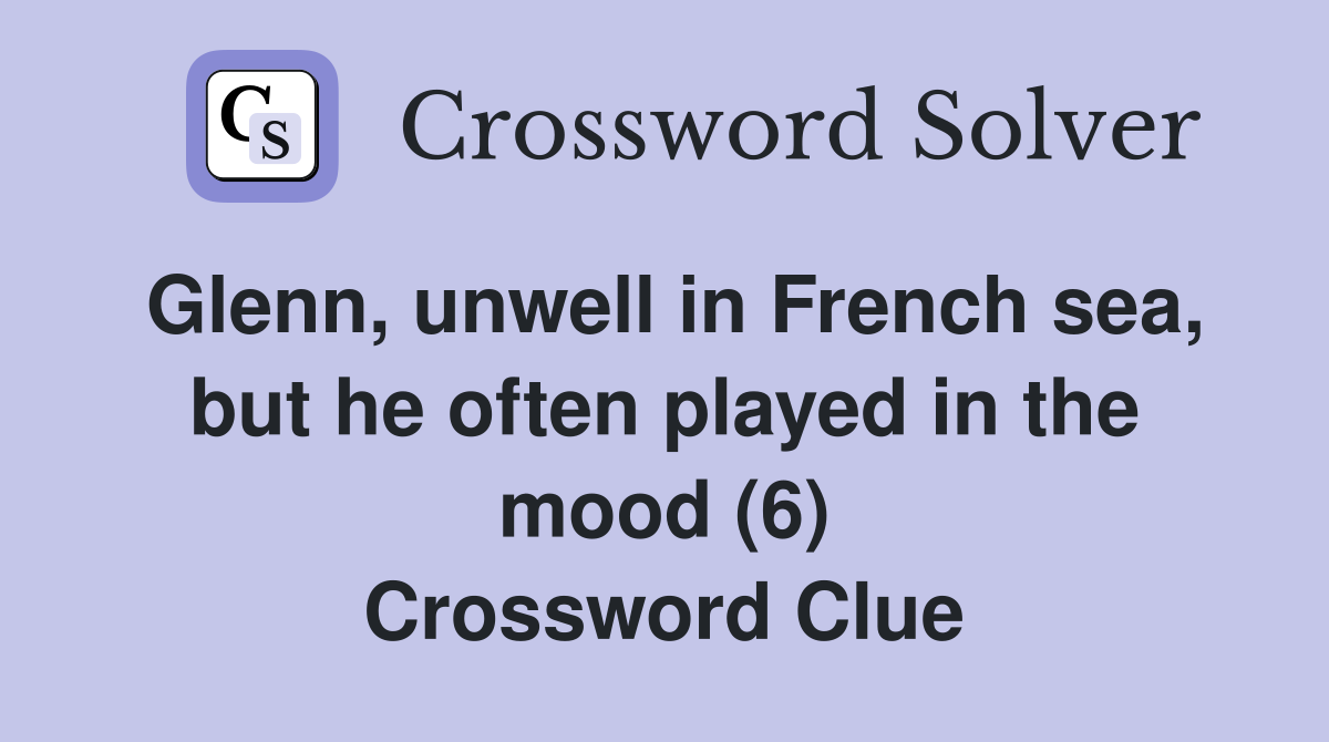 Glenn, unwell in French sea, but he often played in the mood (6) Crossword Clue