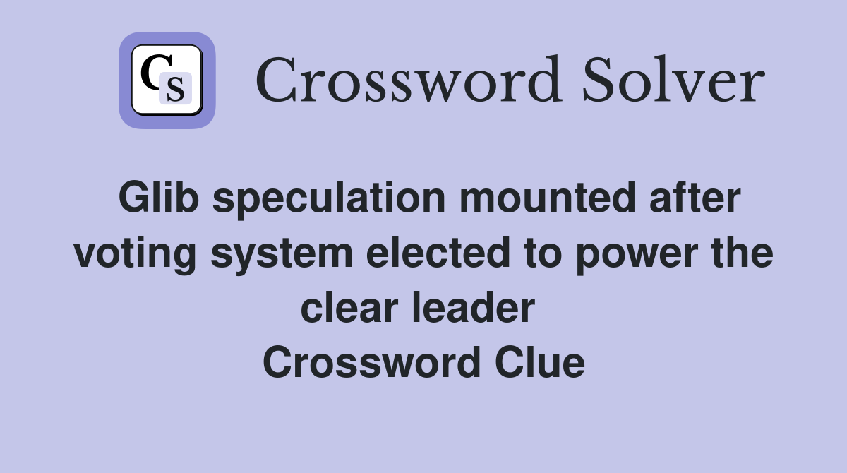 Glib speculation mounted after voting system elected to power the clear leader  Crossword Clue