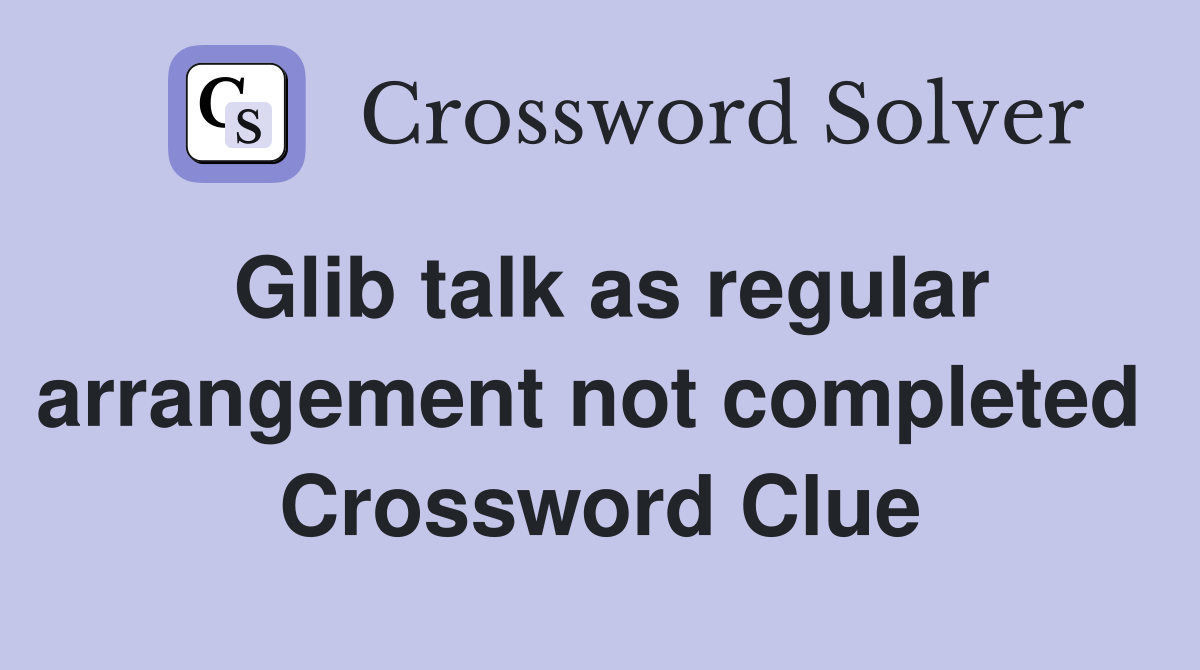 Glib talk as regular arrangement not completed  Crossword Clue