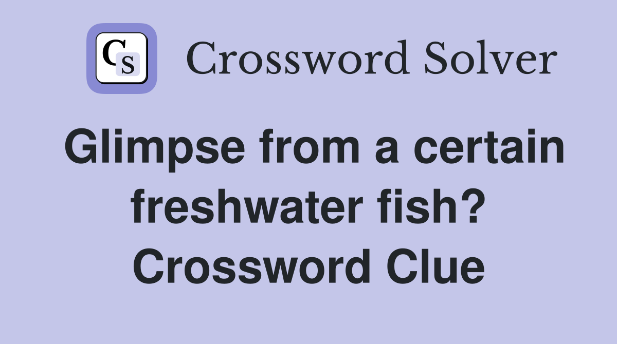 Glimpse from a certain freshwater fish? Crossword Clue