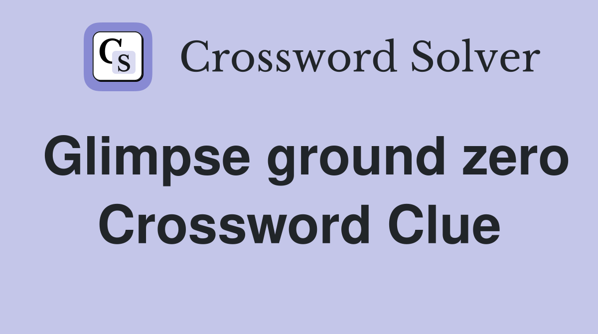 Glimpse ground zero Crossword Clue
