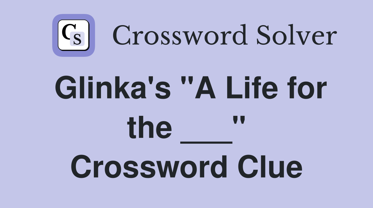 Glinka's "A Life for the ___" Crossword Clue