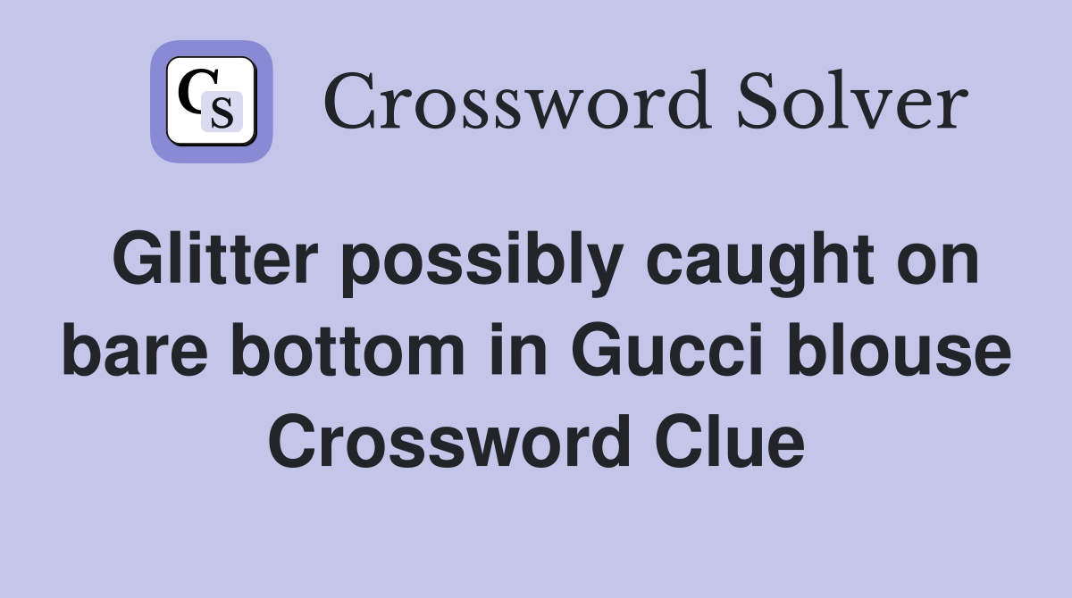 Glitter possibly caught on bare bottom in Gucci blouse Crossword Clue