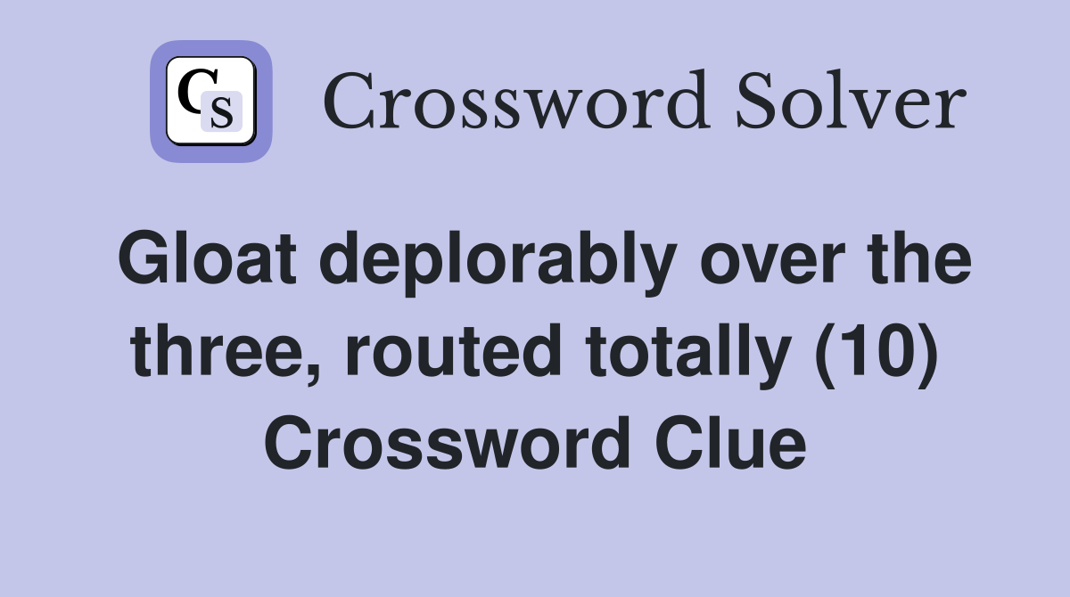 Gloat deplorably over the three, routed totally (10) Crossword Clue