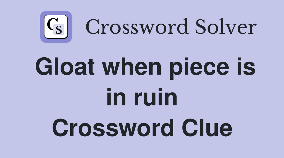 Gloat when piece is in ruin Crossword Clue