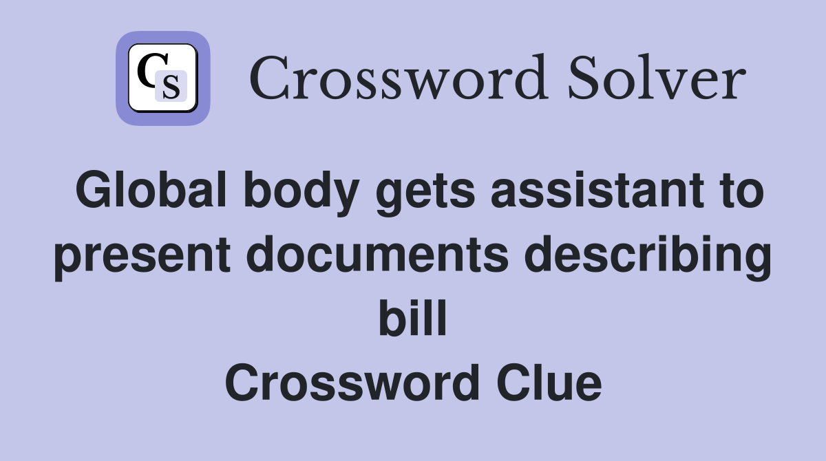 Global body gets assistant to present documents describing bill Crossword Clue