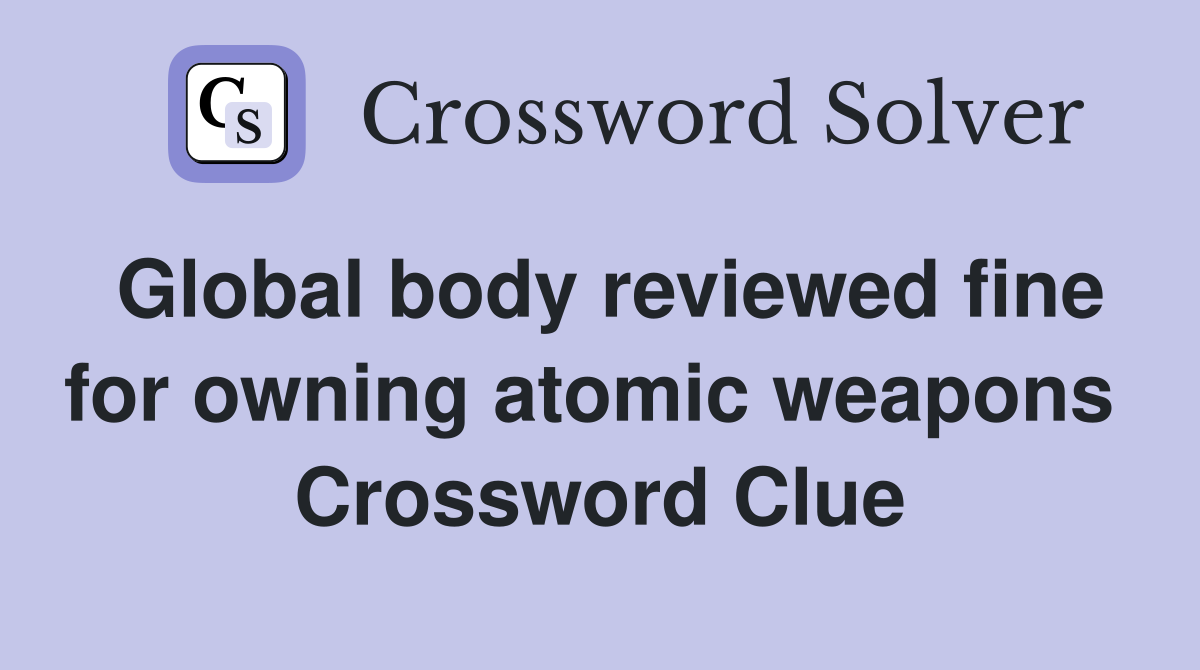 Global body reviewed fine for owning atomic weapons  Crossword Clue