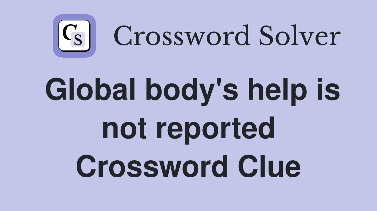 Global body's help is not reported Crossword Clue