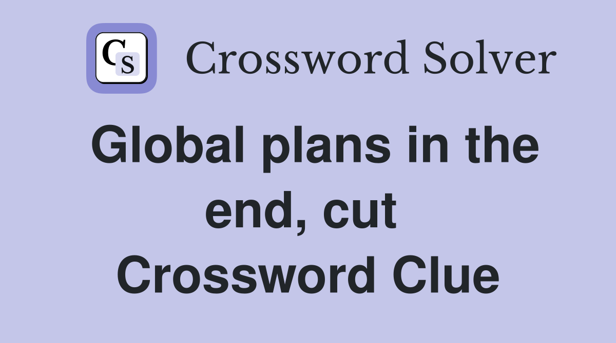 Global plans in the end, cut  Crossword Clue