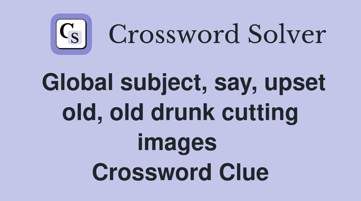 Global subject, say, upset old, old drunk cutting images  Crossword Clue