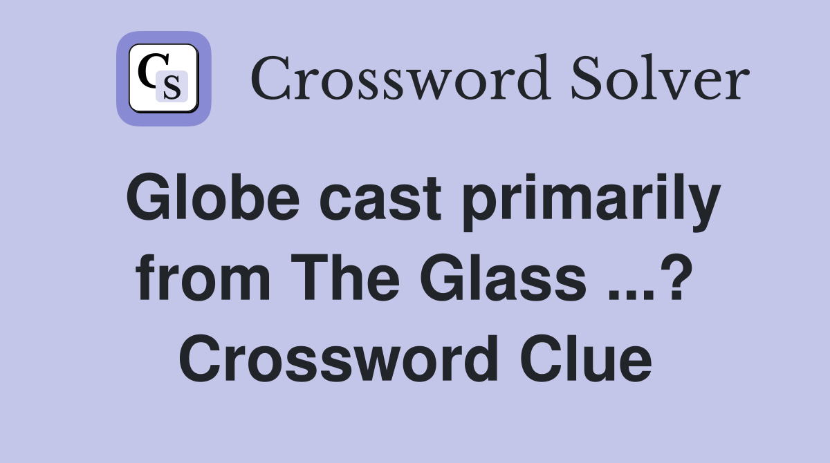 Globe cast primarily from The Glass ...? Crossword Clue