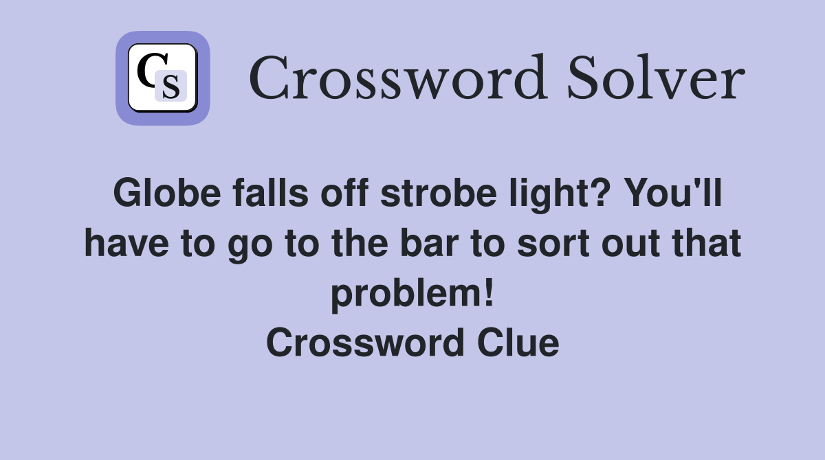Globe falls off strobe light? You'll have to go to the bar to sort out that problem! Crossword Clue