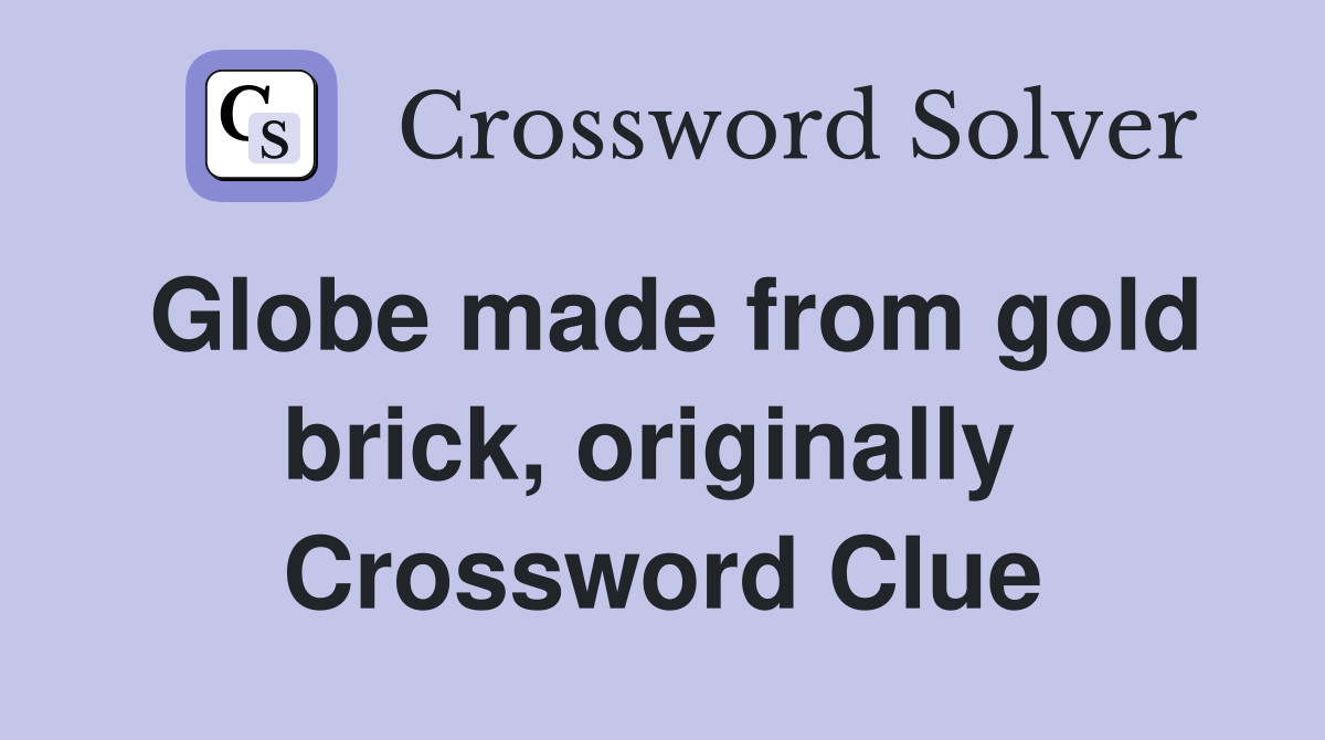 Globe made from gold brick, originally  Crossword Clue