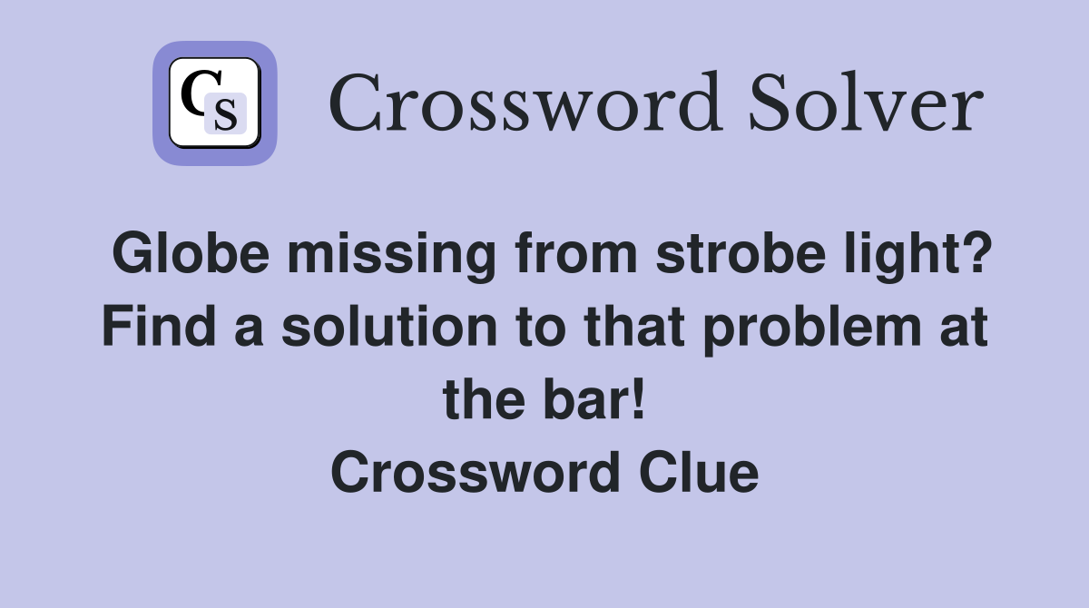 Globe missing from strobe light? Find a solution to that problem at the bar! Crossword Clue