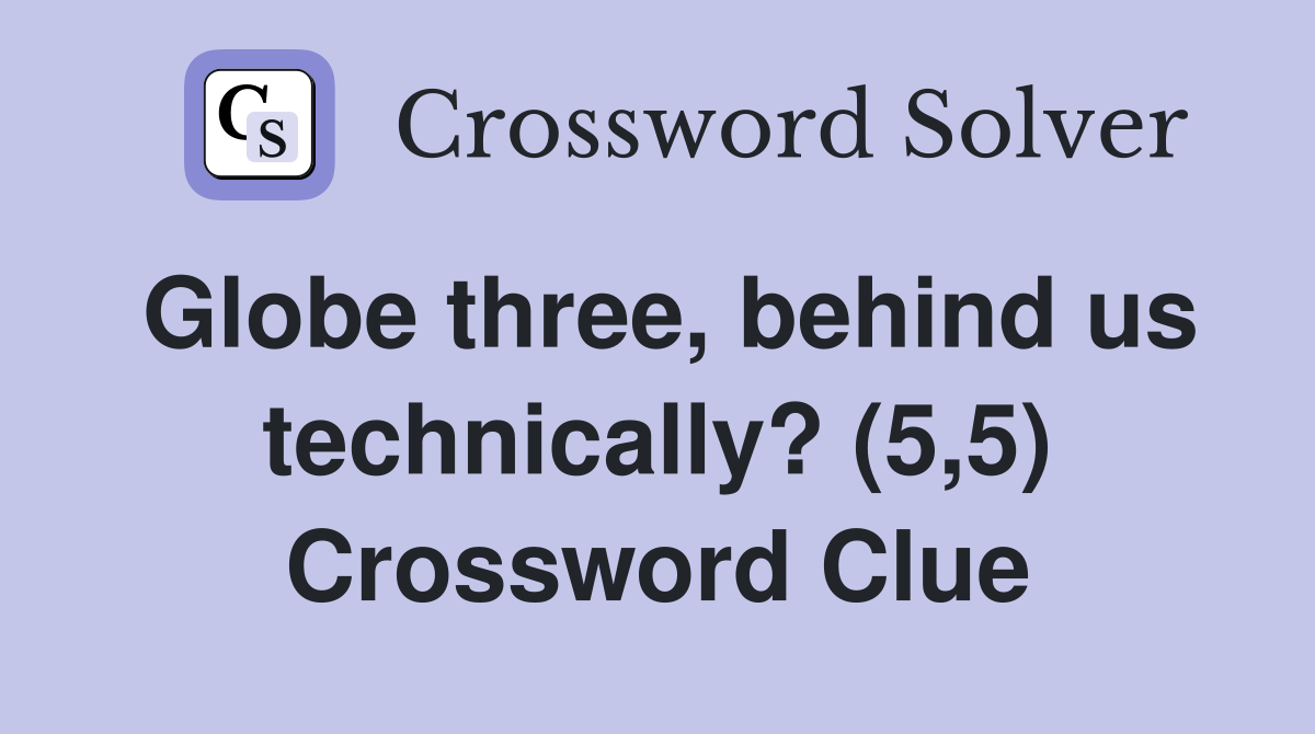 Globe three, behind us technically? (5,5) Crossword Clue