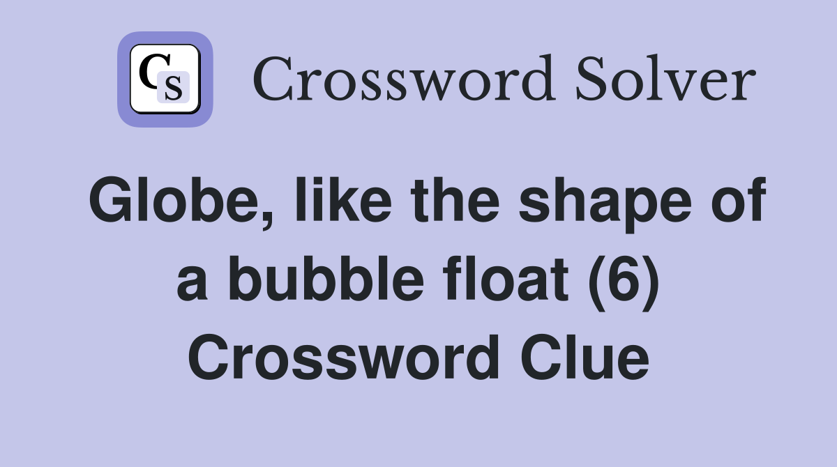 Globe, like the shape of a bubble float (6) Crossword Clue