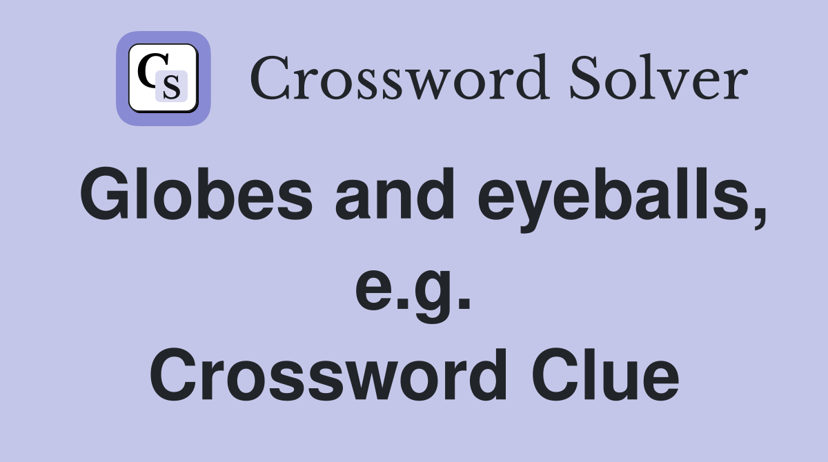 Globes and eyeballs, e.g. Crossword Clue