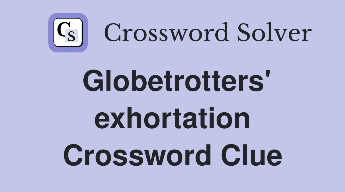 Globetrotters' exhortation Crossword Clue