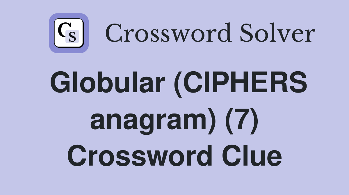 Globular (CIPHERS anagram) (7) Crossword Clue
