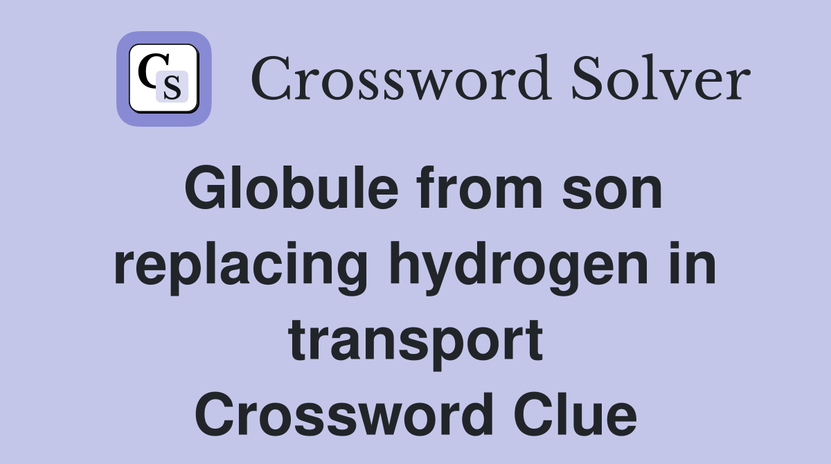 Globule from son replacing hydrogen in transport Crossword Clue