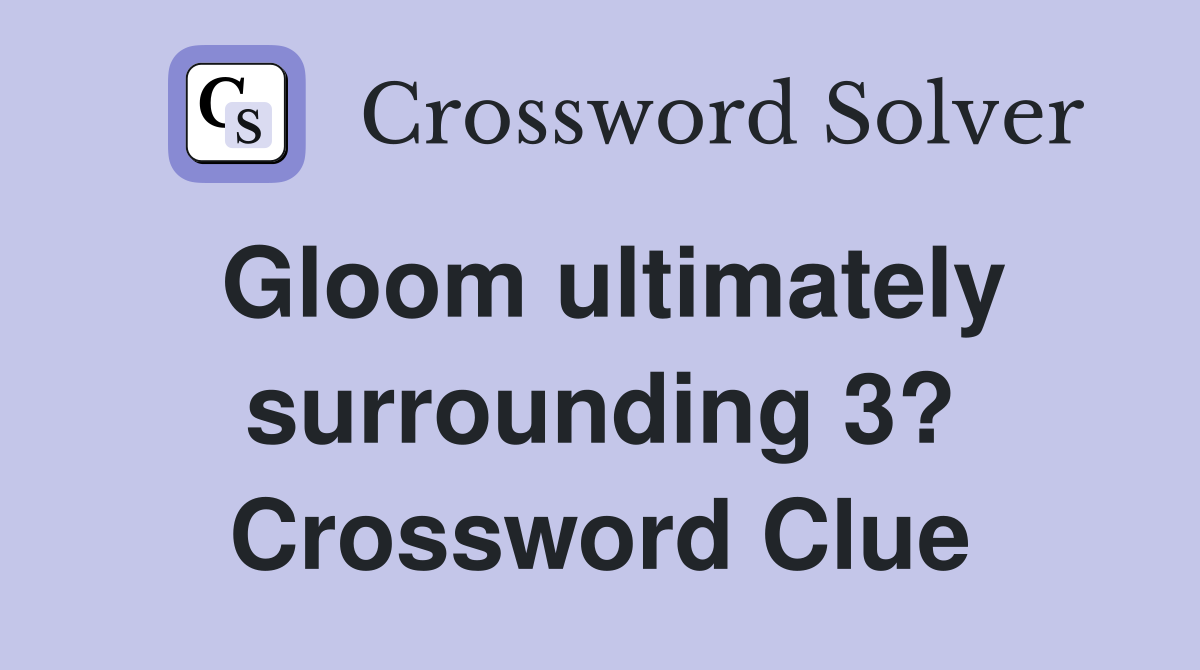 Gloom ultimately surrounding 3? Crossword Clue