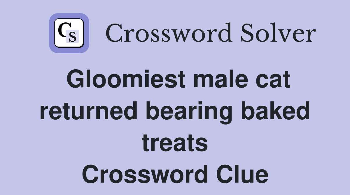 Gloomiest male cat returned bearing baked treats Crossword Clue