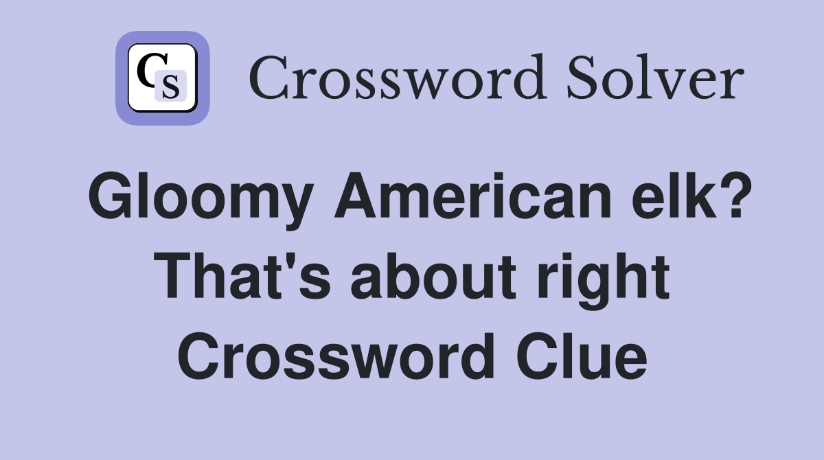 Gloomy American elk? That's about right Crossword Clue