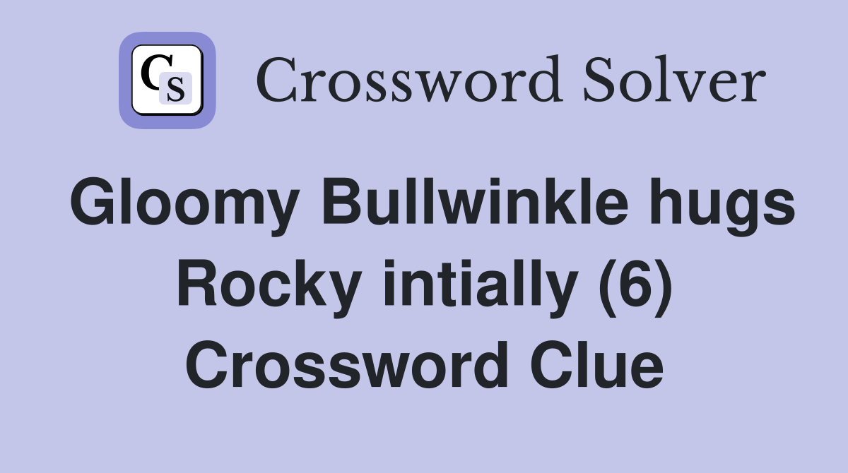 Gloomy Bullwinkle hugs Rocky intially (6) Crossword Clue