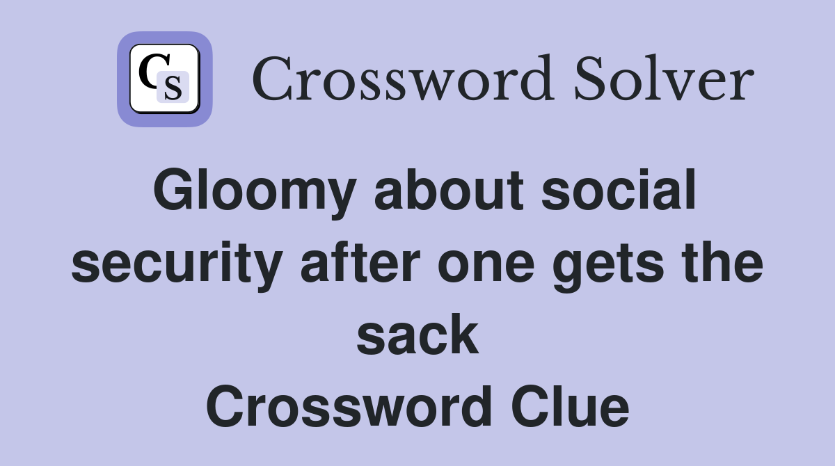 Gloomy about social security after one gets the sack Crossword Clue