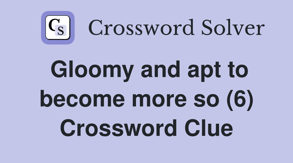 Gloomy and apt to become more so (6) Crossword Clue
