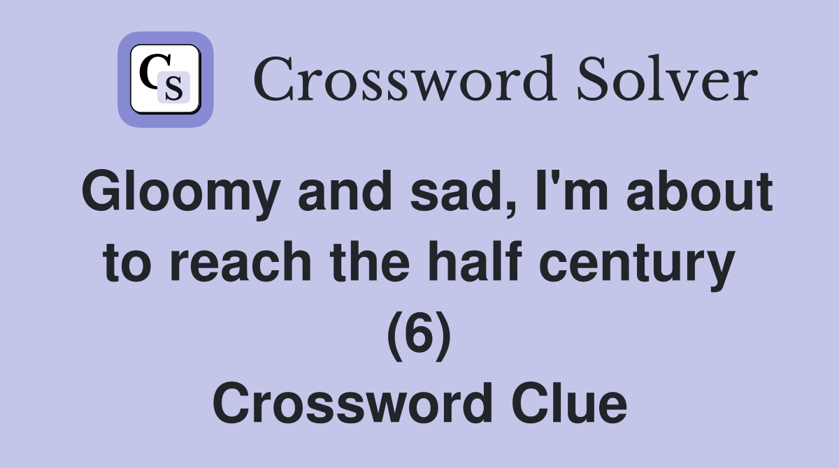 Gloomy and sad, I'm about to reach the half century (6) Crossword Clue