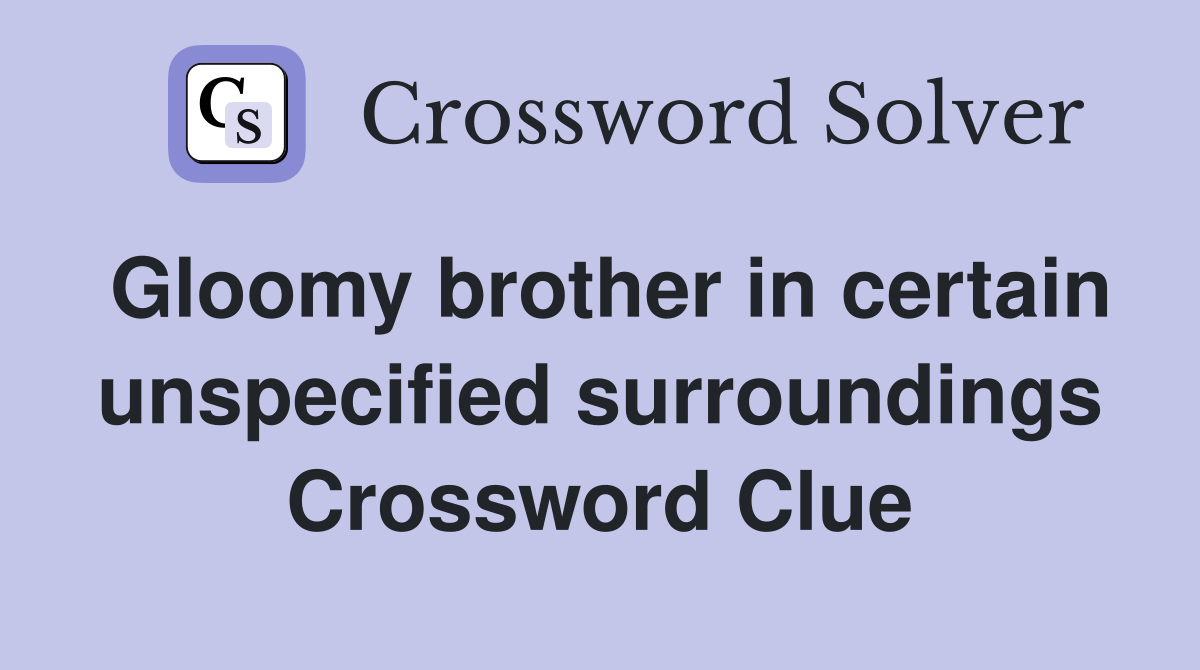 Gloomy brother in certain unspecified surroundings Crossword Clue