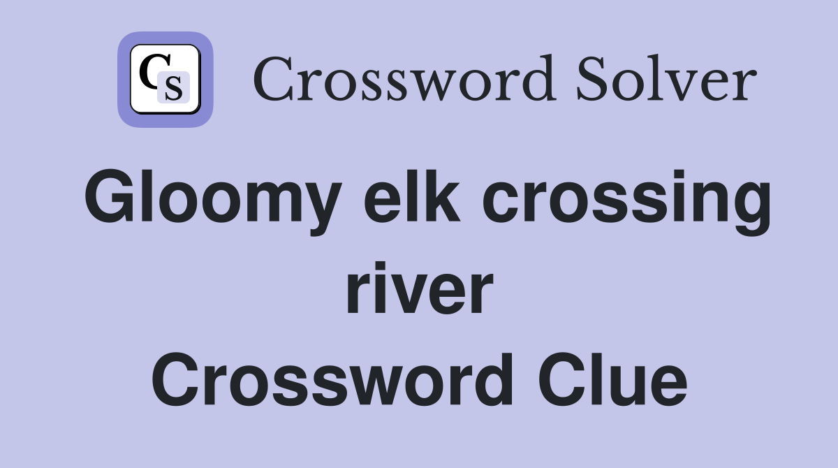 Gloomy elk crossing river Crossword Clue