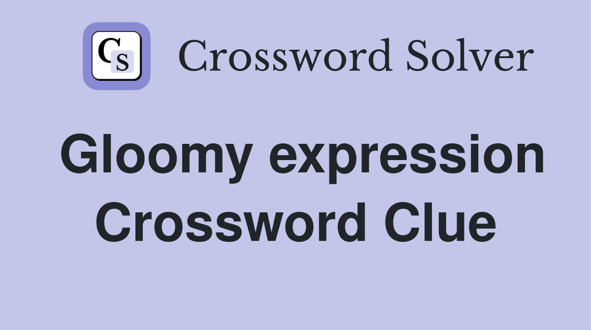 Gloomy expression Crossword Clue
