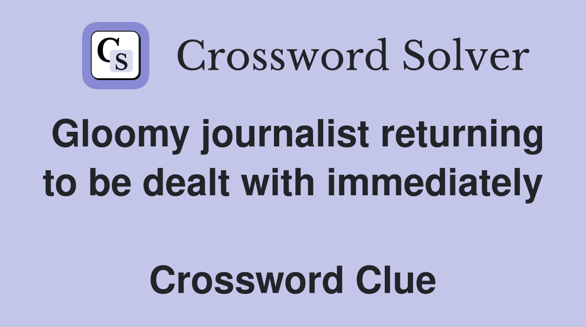 Gloomy journalist returning to be dealt with immediately  Crossword Clue