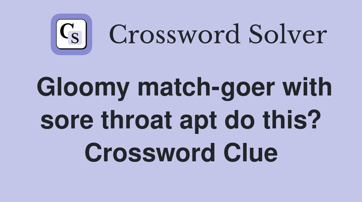 Gloomy match-goer with sore throat apt do this? Crossword Clue