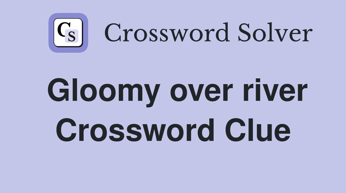 Gloomy over river Crossword Clue