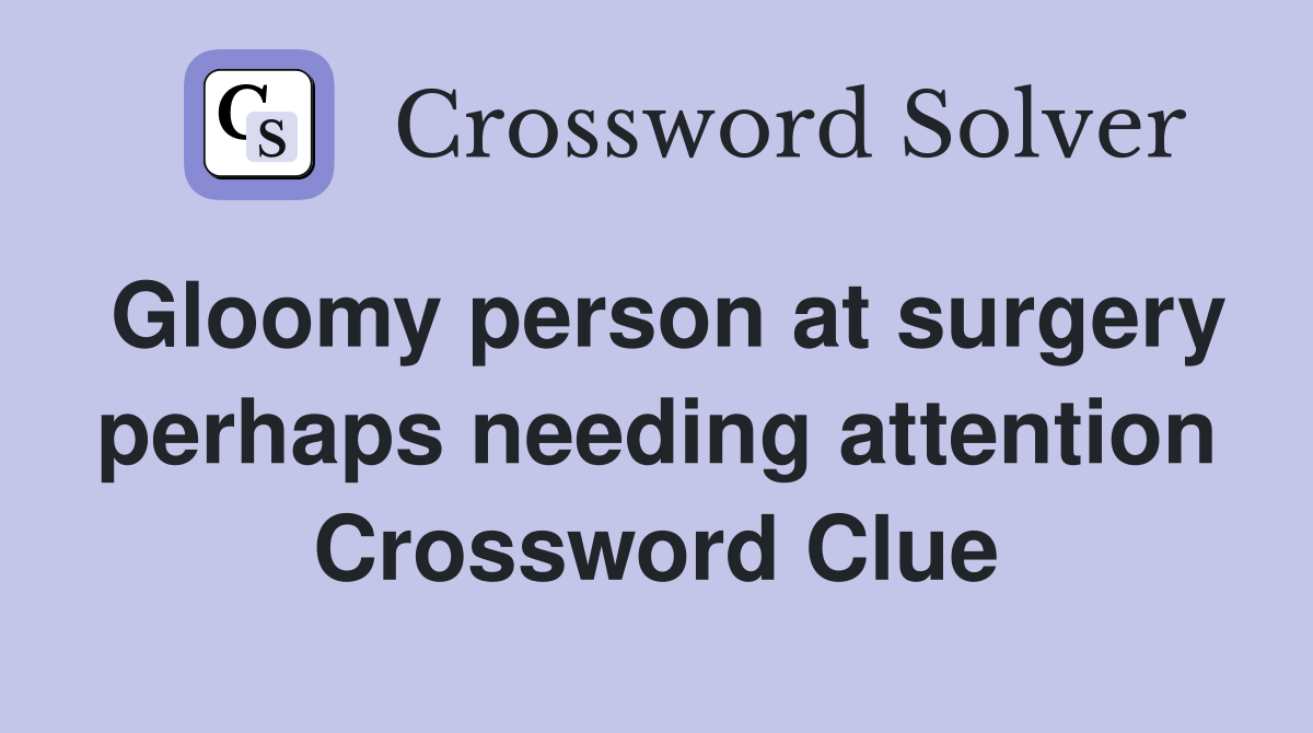Gloomy person at surgery perhaps needing attention Crossword Clue