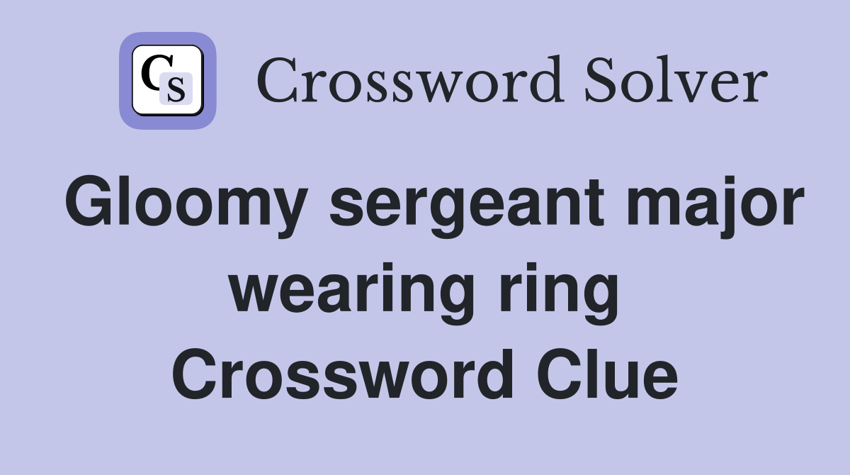 Gloomy sergeant major wearing ring Crossword Clue