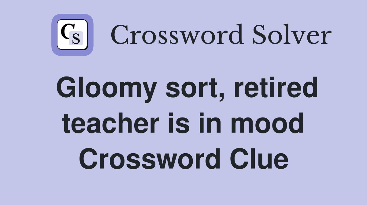 Gloomy sort, retired teacher is in mood Crossword Clue