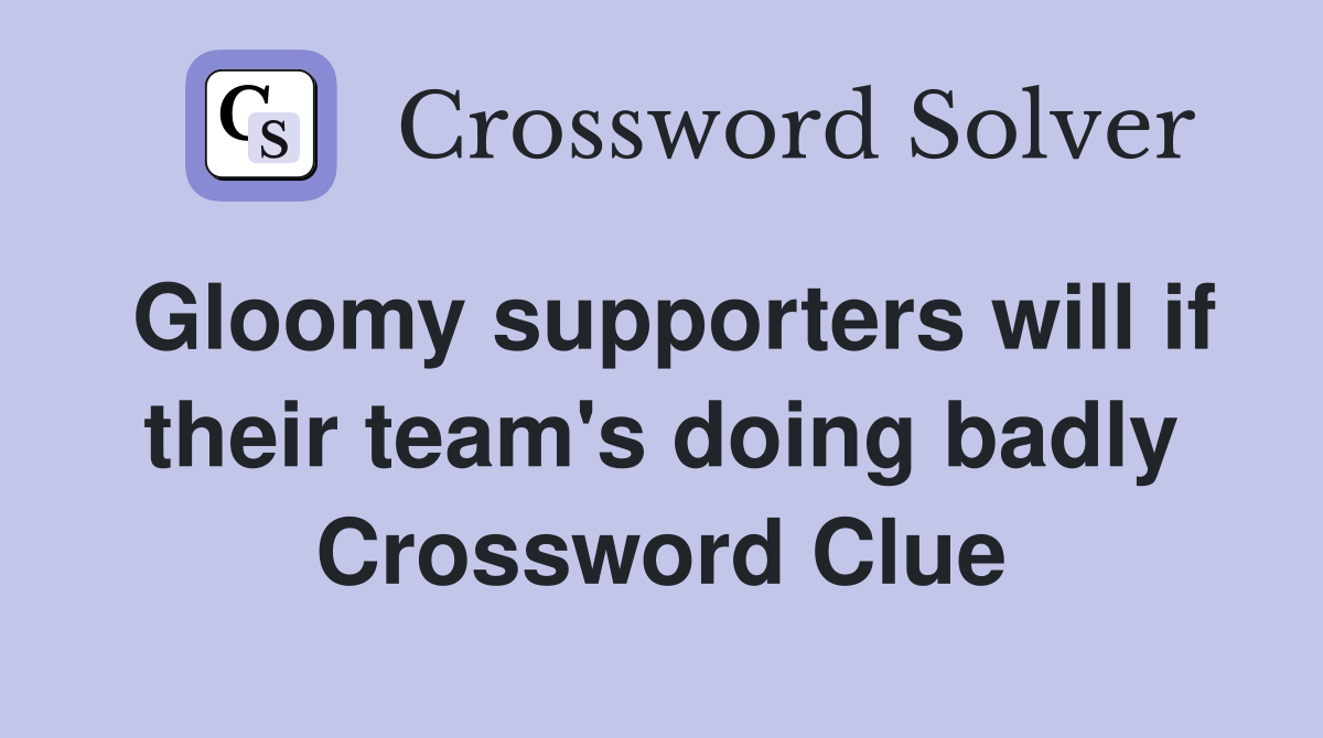 Gloomy supporters will if their team's doing badly Crossword Clue