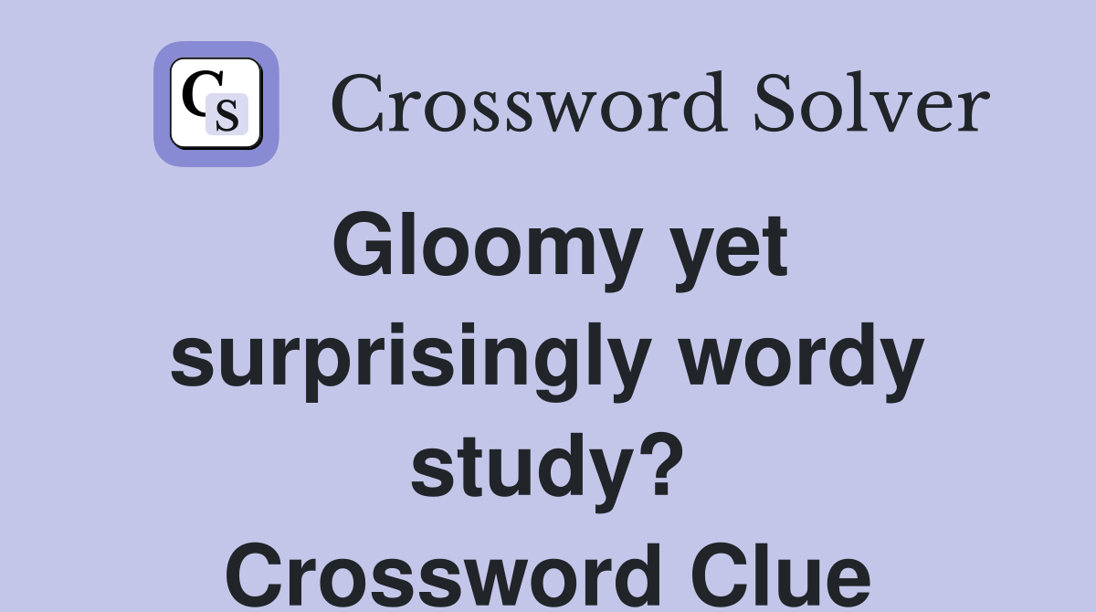 Gloomy yet surprisingly wordy study? Crossword Clue