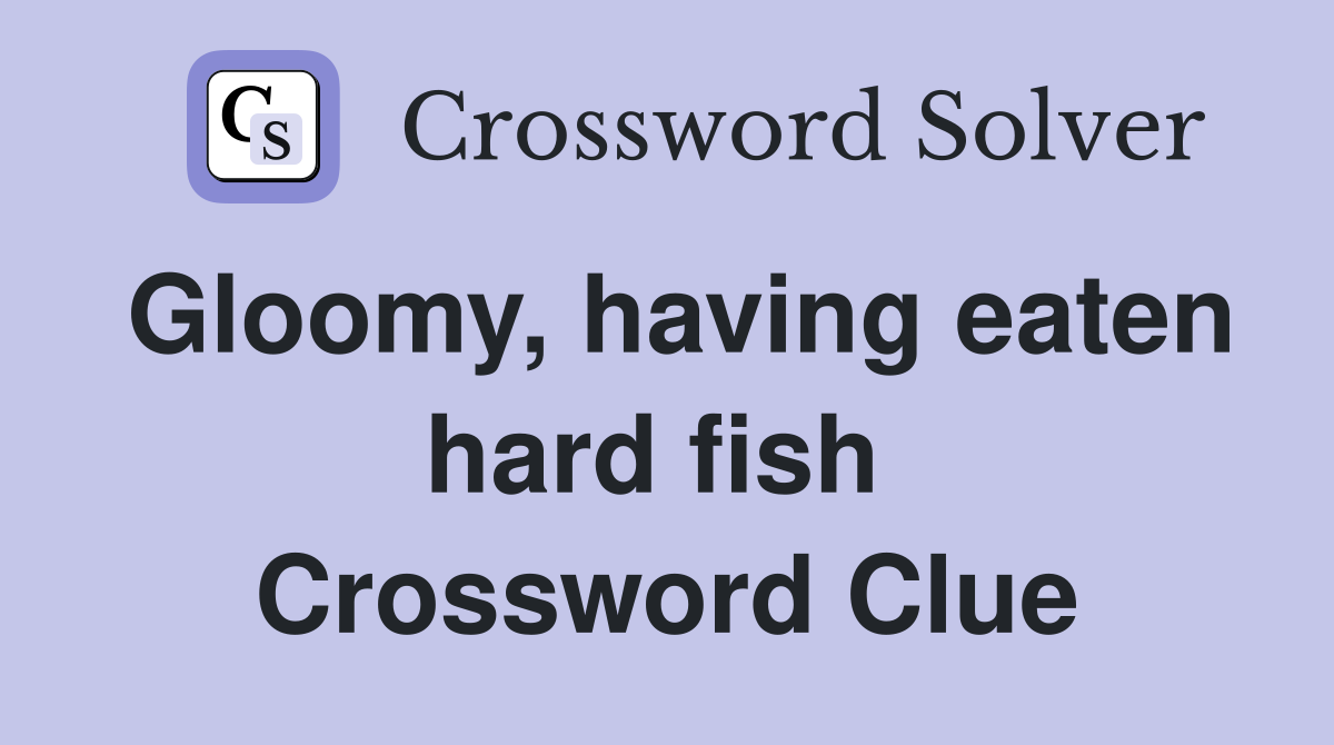 Gloomy, having eaten hard fish  Crossword Clue