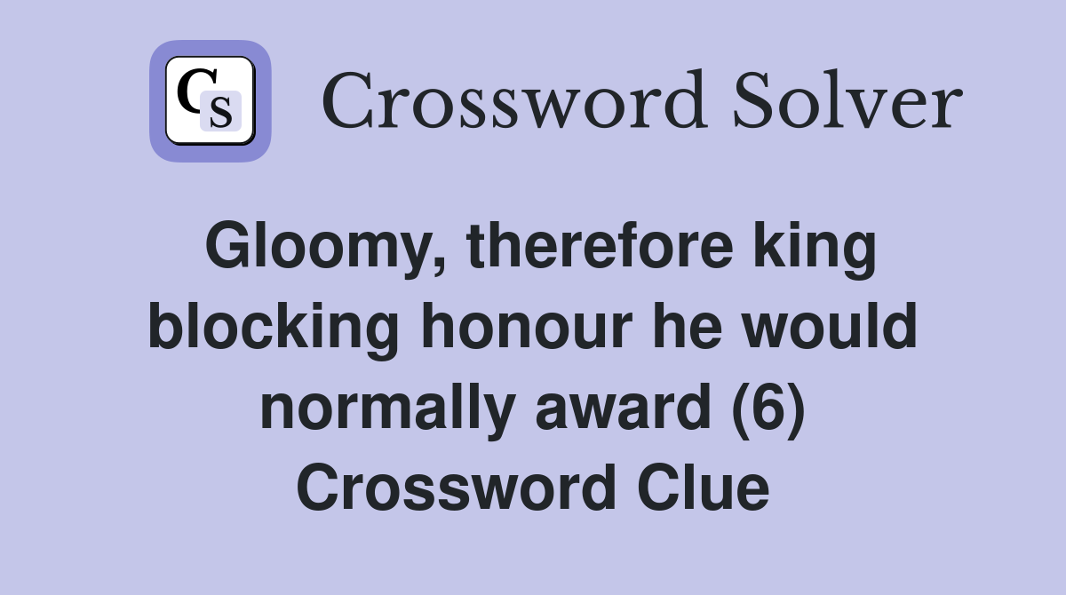 Gloomy, therefore king blocking honour he would normally award (6) Crossword Clue