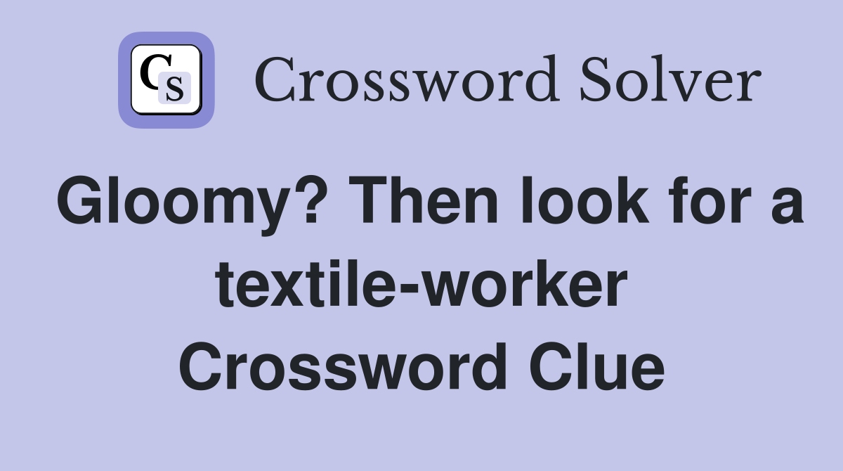 Gloomy? Then look for a textile-worker Crossword Clue